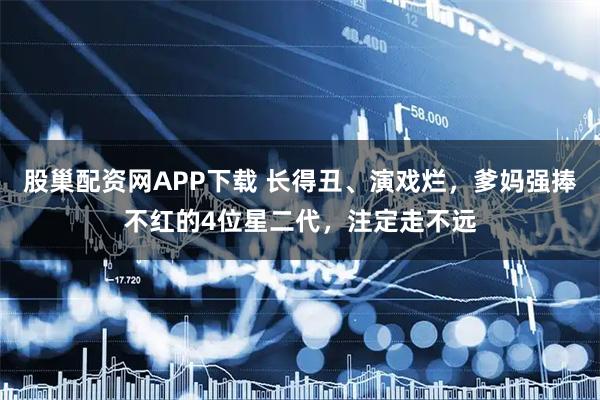 股巢配资网APP下载 长得丑、演戏烂，爹妈强捧不红的4位星二代，注定走不远