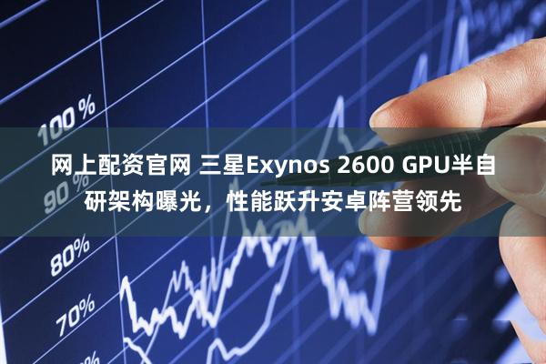 网上配资官网 三星Exynos 2600 GPU半自研架构曝光，性能跃升安卓阵营领先