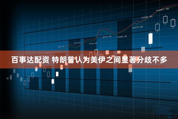 百事达配资 特朗普认为美伊之间显著分歧不多