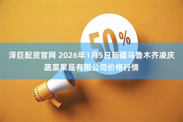 泽巨配资官网 2026年1月5日新疆乌鲁木齐凌庆蔬菜果品有限公司价格行情