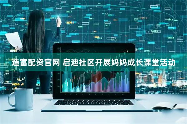 造富配资官网 启迪社区开展妈妈成长课堂活动